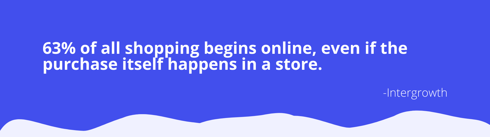 63% of all shopping begins online, even if the purchase itself happens in a store. - Agency Jet